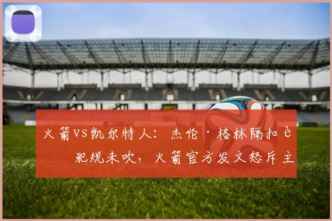 火箭vs凯尔特人：杰伦·格林隔扣被犯规未吹，火箭官方发文怒斥主场哨尺度