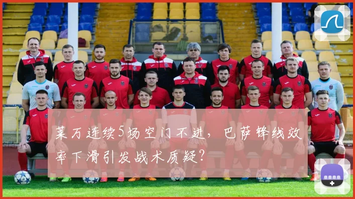 莱万连续5场空门不进，巴萨锋线效率下滑引发战术质疑？