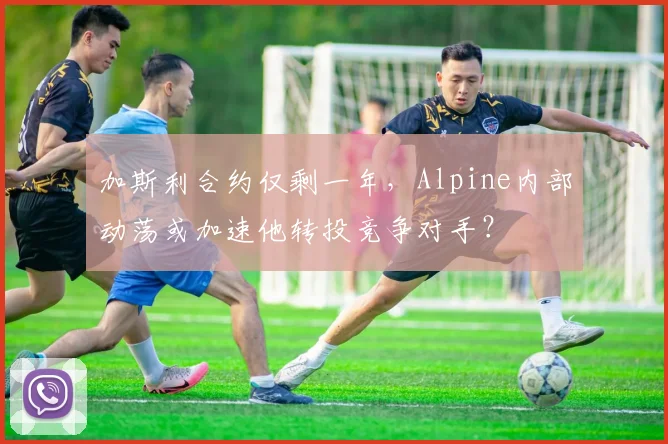 加斯利合约仅剩一年，Alpine内部动荡或加速他转投竞争对手？