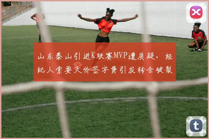 山东泰山引进K联赛MVP遭质疑，经纪人索要天价签字费引发转会破裂