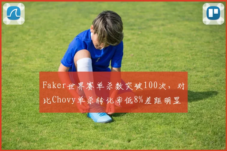 Faker世界赛单杀数突破100次，对比Chovy单杀转化率低8%差距明显