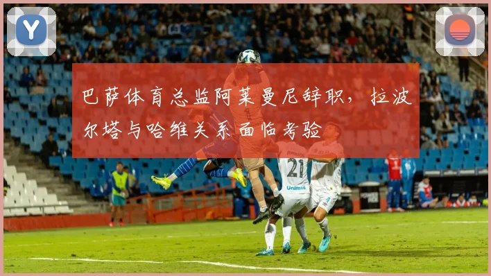 巴萨体育总监阿莱曼尼辞职，拉波尔塔与哈维关系面临考验